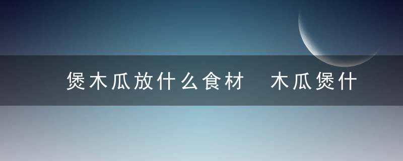 煲木瓜放什么食材 木瓜煲什么汤最好